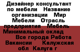 Дизайнер-консультант по мебели › Название организации ­ Мир Мебели › Отрасль предприятия ­ Мебель › Минимальный оклад ­ 15 000 - Все города Работа » Вакансии   . Калужская обл.,Калуга г.